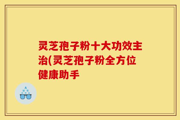 灵芝孢子粉十大功效主治(灵芝孢子粉全方位健康助手