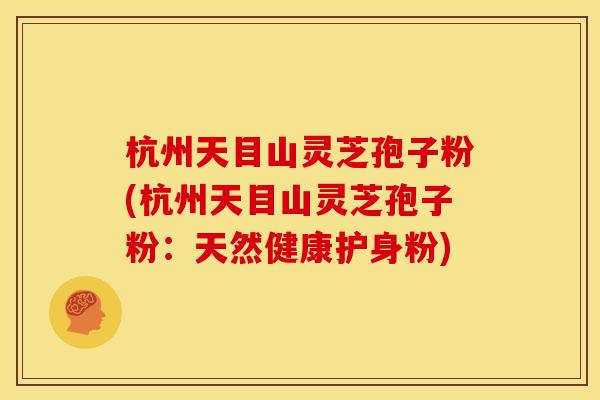 杭州天目山灵芝孢子粉(杭州天目山灵芝孢子粉:天然健康护身粉)