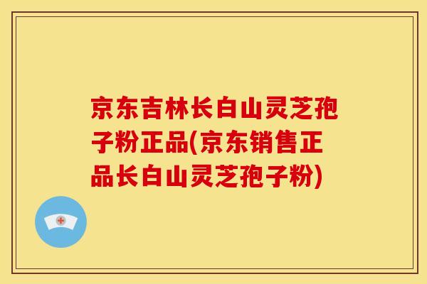 京东吉林长白山灵芝孢子粉正品(京东销售正品长白山灵芝孢子粉)