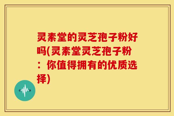 灵素堂的灵芝孢子粉好吗(灵素堂灵芝孢子粉:你值得拥有的优质选择)
