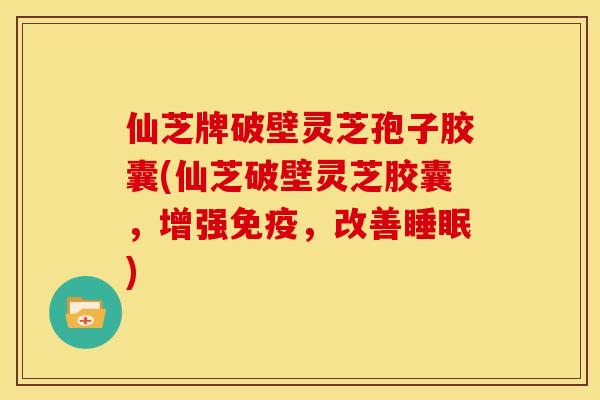仙芝牌破壁灵芝孢子胶囊(仙芝破壁灵芝胶囊,增强免疫,改善睡眠)
