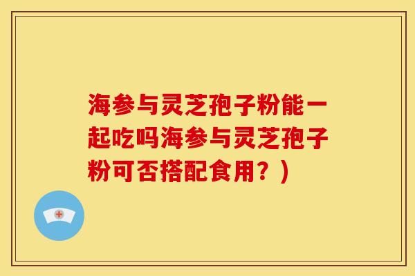 海参与灵芝孢子粉能一起吃吗海参与灵芝孢子粉可否搭配食用？)