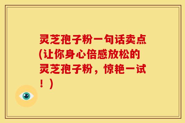 灵芝孢子粉一句话卖点(让你身心倍感放松的灵芝孢子粉，惊艳一试！)