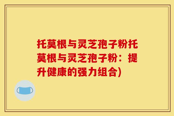 托莫根与灵芝孢子粉托莫根与灵芝孢子粉：提升健康的强力组合)
