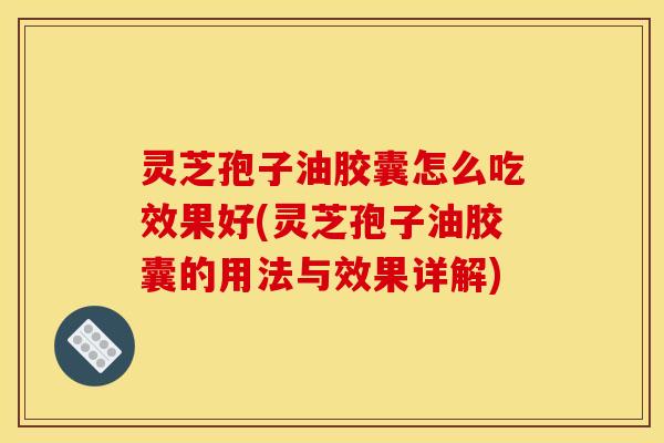 灵芝孢子油胶囊怎么吃效果好(灵芝孢子油胶囊的用法与效果详解)