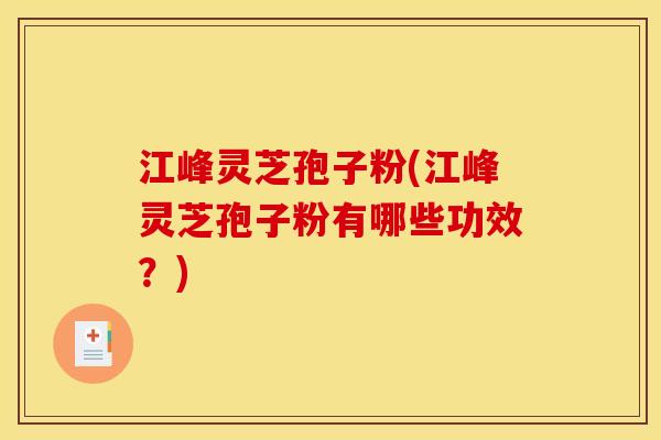江峰灵芝孢子粉(江峰灵芝孢子粉有哪些功效?)