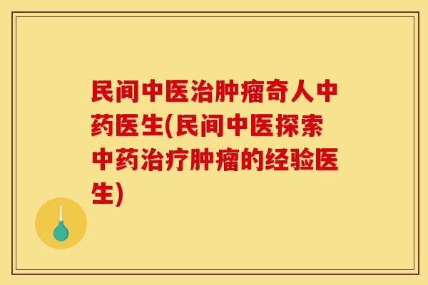 民间中医治肿瘤奇人中药医生(民间中医探索中药治疗肿瘤的经验医生)