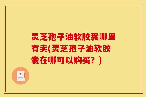 灵芝孢子油软胶囊哪里有卖(灵芝孢子油软胶囊在哪可以购买?)