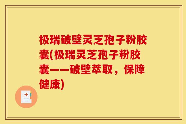 极瑞破壁灵芝孢子粉胶囊(极瑞灵芝孢子粉胶囊——破壁萃取,保障健康)