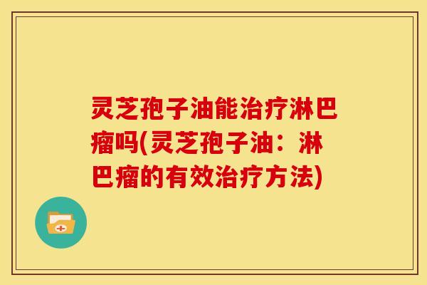 灵芝孢子油能治疗淋巴瘤吗(灵芝孢子油:淋巴瘤的有效治疗方法)