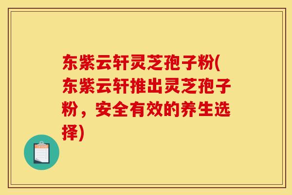 东紫云轩灵芝孢子粉(东紫云轩推出灵芝孢子粉,安全有效的养生选择)