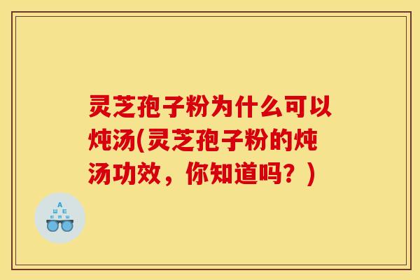 灵芝孢子粉为什么可以炖汤(灵芝孢子粉的炖汤功效,你知道吗?)