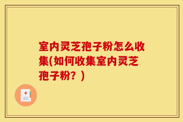 室内灵芝孢子粉怎么收集(如何收集室内灵芝孢子粉?)
