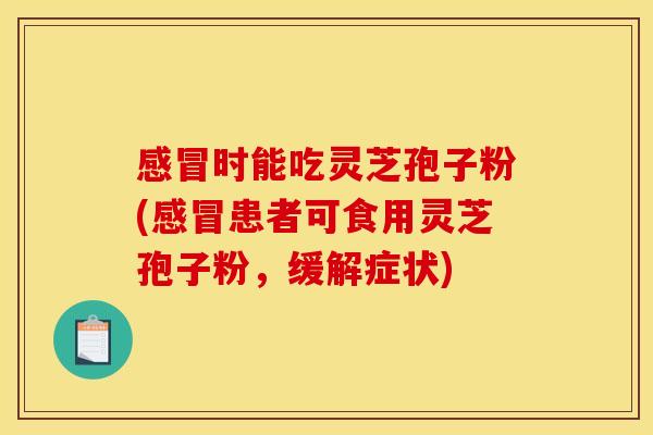 感冒时能吃灵芝孢子粉(感冒患者可食用灵芝孢子粉,缓解症状)