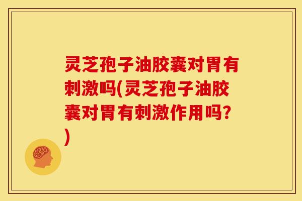 灵芝孢子油胶囊对胃有刺激吗(灵芝孢子油胶囊对胃有刺激作用吗?)