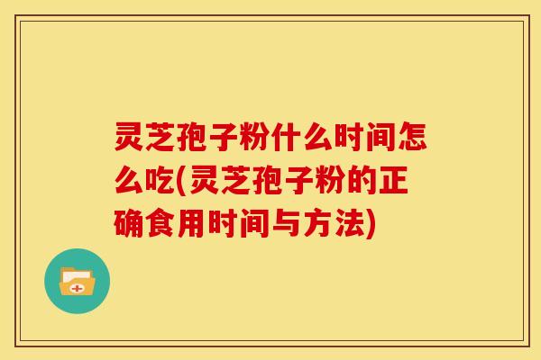 灵芝孢子粉什么时间怎么吃(灵芝孢子粉的正确食用时间与方法)