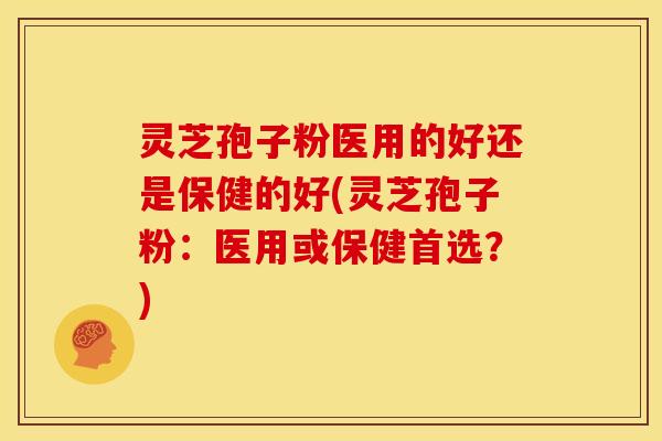 灵芝孢子粉医用的好还是保健的好(灵芝孢子粉:医用或保健首选?)
