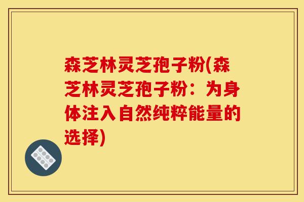 森芝林灵芝孢子粉(森芝林灵芝孢子粉:为身体注入自然纯粹能量的选择)