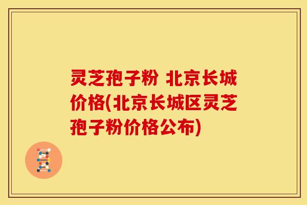 灵芝孢子粉 北京长城价格(北京长城区灵芝孢子粉价格公布)