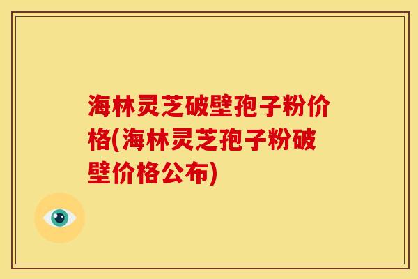 海林灵芝破壁孢子粉价格(海林灵芝孢子粉破壁价格公布)