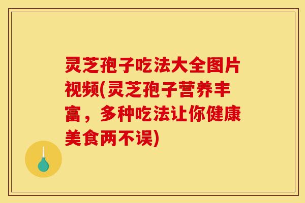灵芝孢子吃法大全图片视频(灵芝孢子营养丰富,多种吃法让你健康美食两不误)