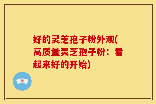 好的灵芝孢子粉外观(高质量灵芝孢子粉：看起来好的开始)