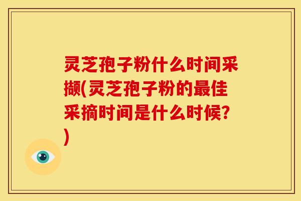 灵芝孢子粉什么时间采撷(灵芝孢子粉的最佳采摘时间是什么时候?)