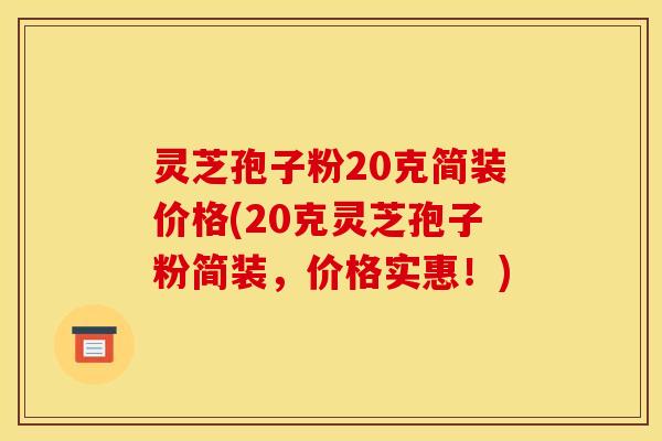 灵芝孢子粉20克简装价格(20克灵芝孢子粉简装,价格实惠!)