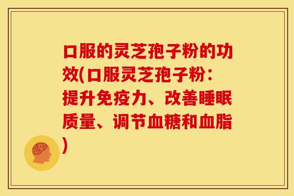 口服的灵芝孢子粉的功效(口服灵芝孢子粉:提升免疫力、改善睡眠质量、调节血糖和血脂)