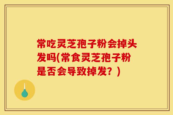 常吃灵芝孢子粉会掉头发吗(常食灵芝孢子粉是否会导致掉发?)