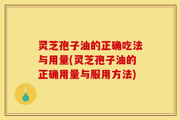 灵芝孢子油的正确吃法与用量(灵芝孢子油的正确用量与服用方法)