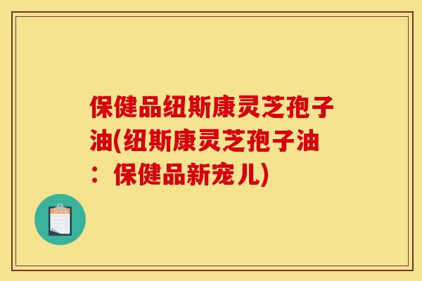 保健品纽斯康灵芝孢子油(纽斯康灵芝孢子油:保健品新宠儿)