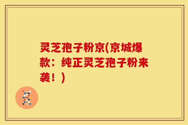 灵芝孢子粉京(京城爆款:纯正灵芝孢子粉来袭!)