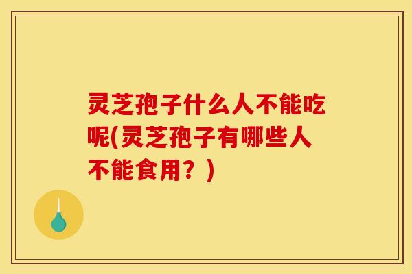 灵芝孢子什么人不能吃呢(灵芝孢子有哪些人不能食用?)