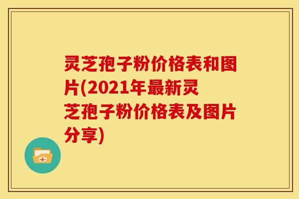灵芝孢子粉价格表和图片(2021年最新灵芝孢子粉价格表及图片分享)