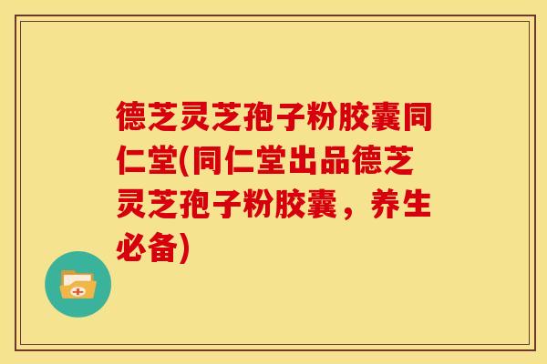 德芝灵芝孢子粉胶囊同仁堂(同仁堂出品德芝灵芝孢子粉胶囊,养生必备)