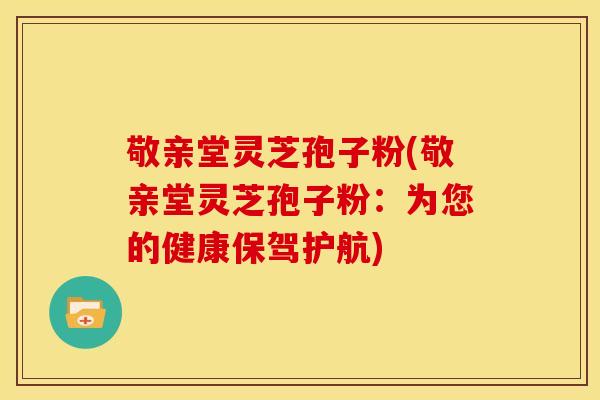 敬亲堂灵芝孢子粉(敬亲堂灵芝孢子粉:为您的健康保驾护航)