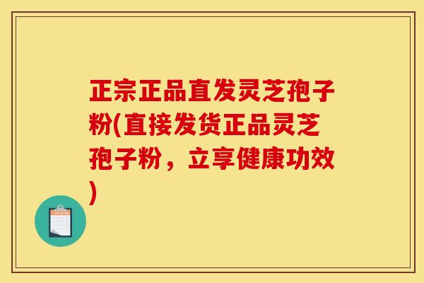 正宗正品直发灵芝孢子粉(直接发货正品灵芝孢子粉,立享健康功效)