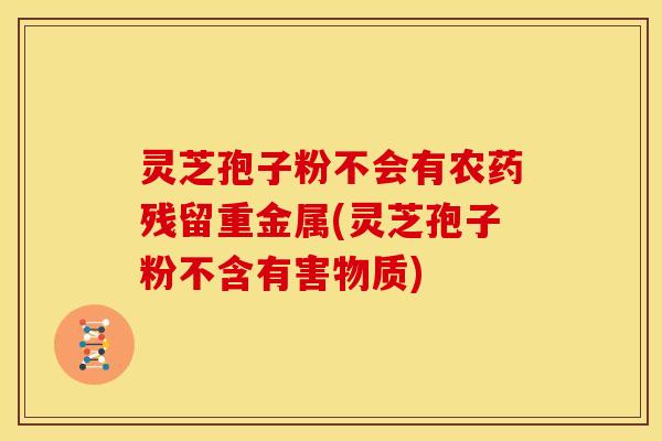灵芝孢子粉不会有农药残留重金属(灵芝孢子粉不含有害物质)