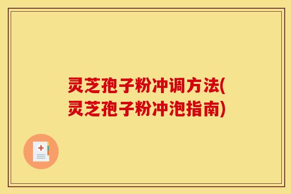 灵芝孢子粉冲调方法(灵芝孢子粉冲泡指南)