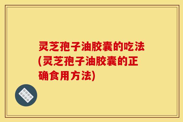 灵芝孢子油胶囊的吃法(灵芝孢子油胶囊的正确食用方法)