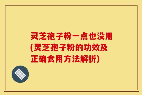 灵芝孢子粉一点也没用(灵芝孢子粉的功效及正确食用方法解析)