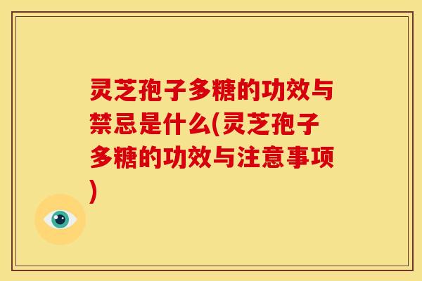 灵芝孢子多糖的功效与禁忌是什么(灵芝孢子多糖的功效与注意事项)