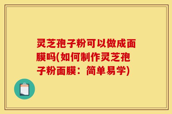 灵芝孢子粉可以做成面膜吗(如何制作灵芝孢子粉面膜:简单易学)