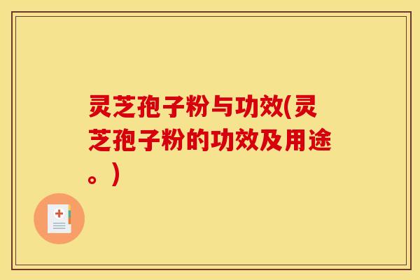 灵芝孢子粉与功效(灵芝孢子粉的功效及用途。)