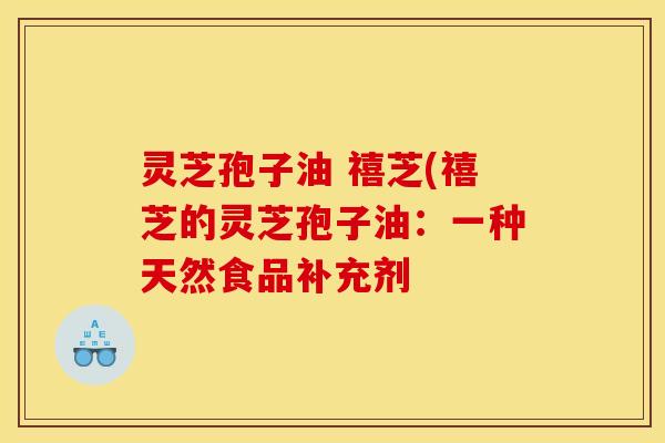灵芝孢子油 禧芝(禧芝的灵芝孢子油:一种天然食品补充剂