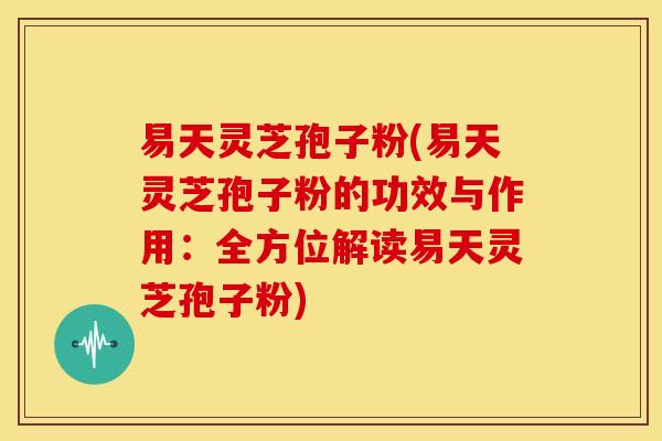 易天灵芝孢子粉(易天灵芝孢子粉的功效与作用:全方位解读易天灵芝孢子粉)