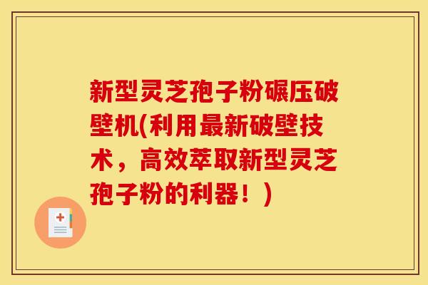 新型灵芝孢子粉碾压破壁机(利用最新破壁技术，高效萃取新型灵芝孢子粉的利器！)