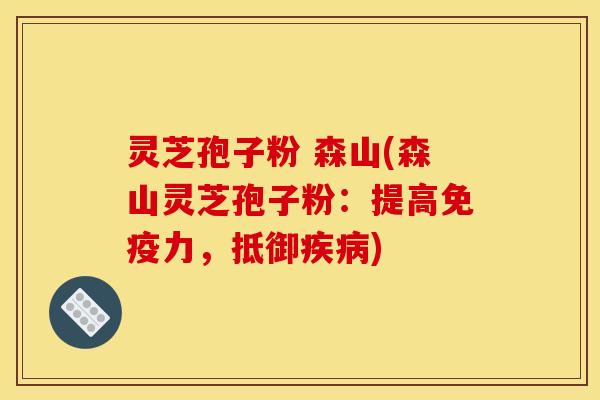 灵芝孢子粉 森山(森山灵芝孢子粉：提高免疫力，抵御疾病)