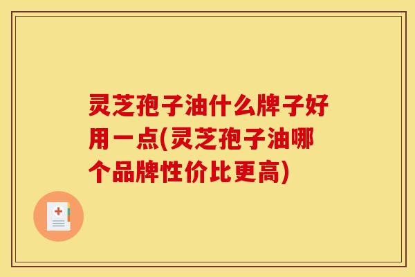 灵芝孢子油什么牌子好用一点(灵芝孢子油哪个品牌性价比更高)